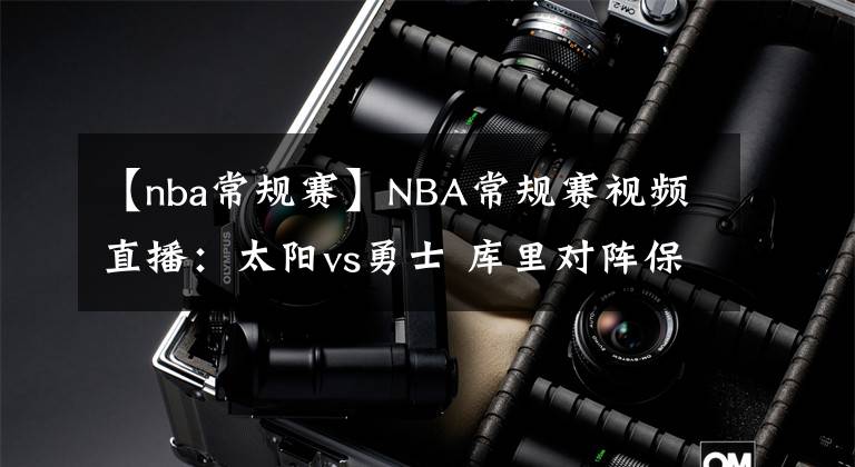 【nba常规赛】NBA常规赛视频直播：太阳vs勇士 库里对阵保罗，勇士拒绝被横扫！