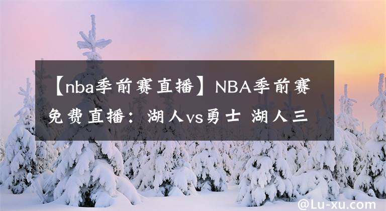 【nba季前赛直播】NBA季前赛免费直播：湖人vs勇士 湖人三巨头终于合体！欲终止连败！