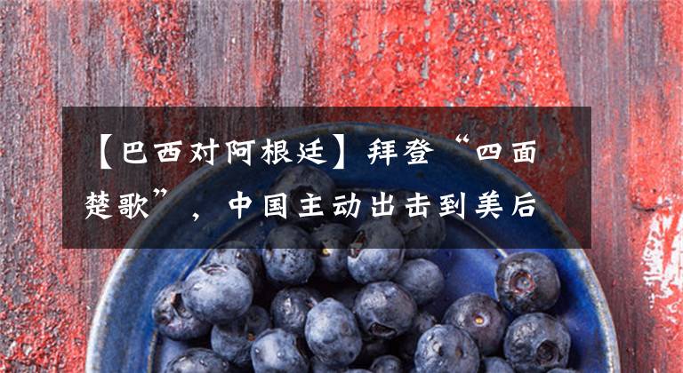 【巴西对阿根廷】拜登“四面楚歌”，中国主动出击到美后院，巴西、阿根廷对华合作