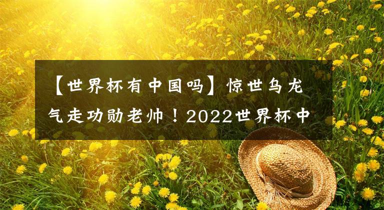 【世界杯有中国吗】惊世乌龙气走功勋老帅！2022世界杯中国足球真的还有戏吗？