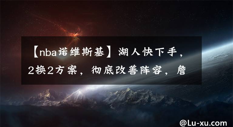 【nba诺维斯基】湖人快下手，2换2方案，彻底改善阵容，詹姆斯浓眉威少将露出笑容