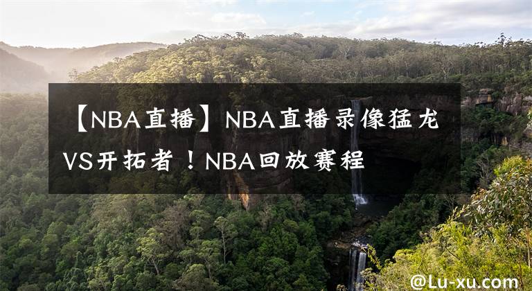 【NBA直播】NBA直播录像猛龙VS开拓者！NBA回放赛程