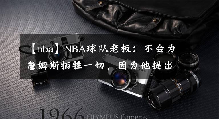 【nba】NBA球队老板：不会为詹姆斯牺牲一切，因为他提出的要求太过分