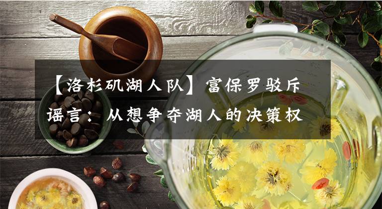 【洛杉矶湖人队】富保罗驳斥谣言：从想争夺湖人的决策权，詹姆斯被洛杉矶故意抹黑