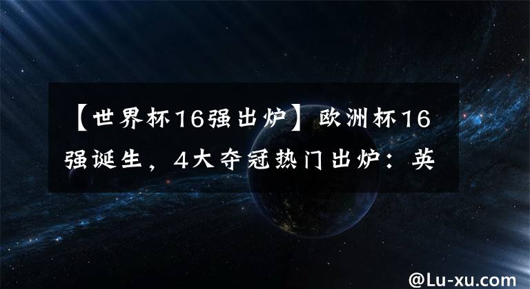 【世界杯16强出炉】欧洲杯16强诞生，4大夺冠热门出炉：英格兰翻身，C罗+世界第1悬了