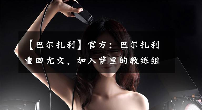 【巴尔扎利】官方：巴尔扎利重回尤文，加入萨里的教练组