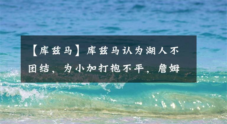 【库兹马】库兹马认为湖人不团结，为小加打抱不平，詹姆斯也爆粗口指责赛制