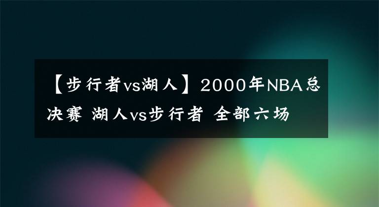 【步行者vs湖人】2000年NBA总决赛 湖人vs步行者 全部六场录像回放