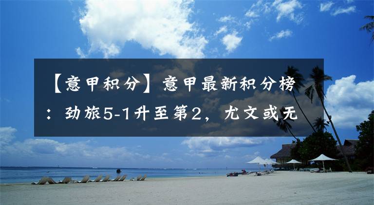 【意甲积分】意甲最新积分榜：劲旅5-1升至第2，尤文或无缘欧冠，C罗会走吗？