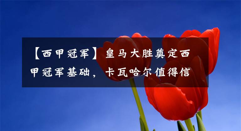【西甲冠军】皇马大胜奠定西甲冠军基础，卡瓦哈尔值得信赖，卡马文加找回自信