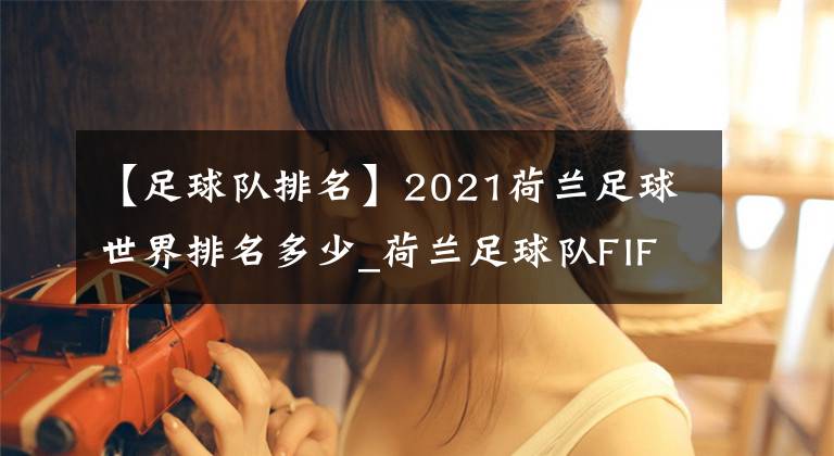 【足球队排名】2021荷兰足球世界排名多少_荷兰足球队FIFA排名介绍