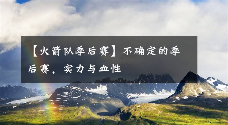 【火箭队季后赛】不确定的季后赛，实力与血性