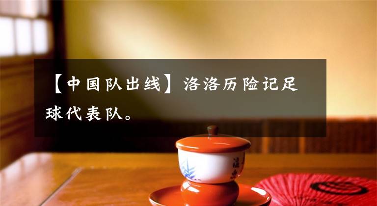 【中国队出线】洛洛历险记足球代表队。