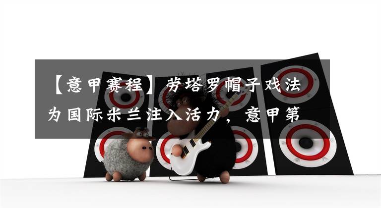 【意甲赛程】劳塔罗帽子戏法为国际米兰注入活力，意甲第28轮赛程