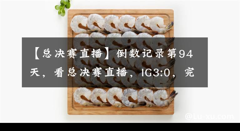 【总决赛直播】倒数记录第94天，看总决赛直播，IG3:0，完美斩杀，感动哭，jkl粉了！