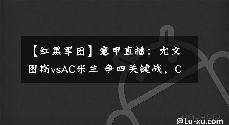 【红黑军团】意甲直播：尤文图斯vsAC米兰 争四关键战，C罗率领斑马军团对阵伊布的红黑军团