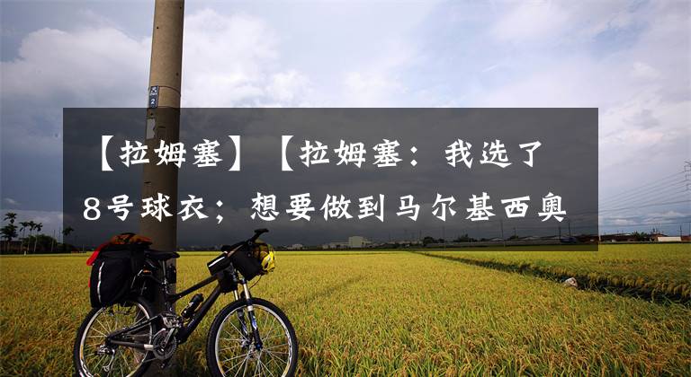 【拉姆塞】【拉姆塞：我选了8号球衣；想要做到马尔基西奥曾做到过的事情】