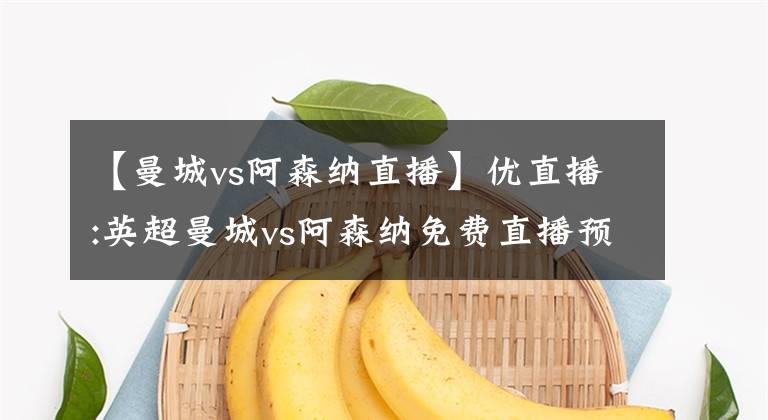 【曼城vs阿森纳直播】优直播:英超曼城vs阿森纳免费直播预告