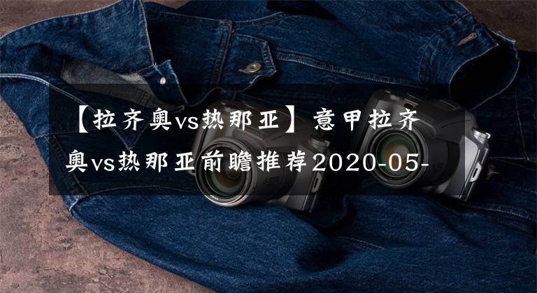 【拉齐奥vs热那亚】意甲拉齐奥vs热那亚前瞻推荐2020-05-02