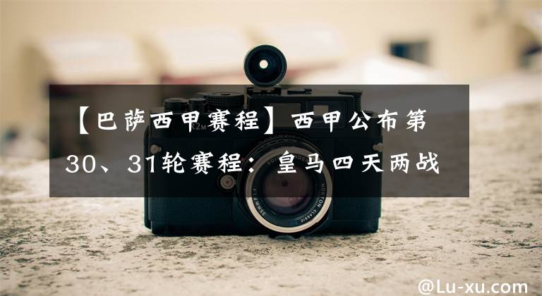 【巴萨西甲赛程】西甲公布第30、31轮赛程：皇马四天两战，巴萨五天两战