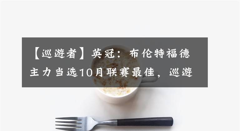 【巡游者】英冠：布伦特福德主力当选10月联赛最佳，巡游者状态飘忽不定