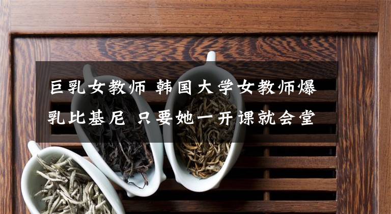 巨乳女教师 韩国大学女教师爆乳比基尼 只要她一开课就会堂堂爆满