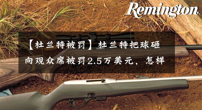 【杜兰特被罚】杜兰特把球砸向观众席被罚2.5万美元，怎样更好的情绪管理？