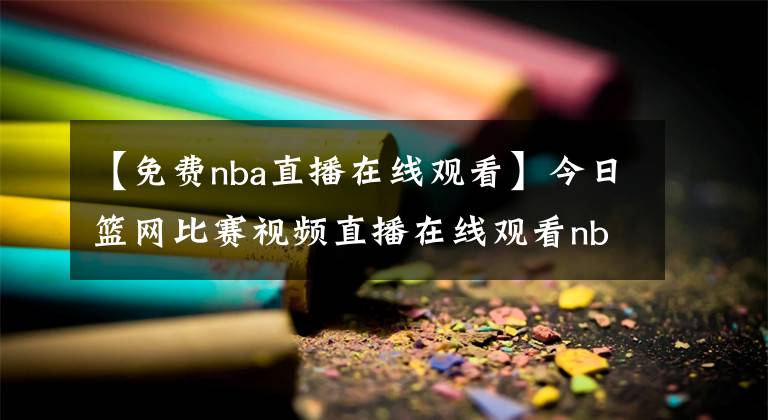 【免费nba直播在线观看】今日篮网比赛视频直播在线观看nba免费直播腾讯视频：5月12日篮网vs公牛比赛录像【图】
