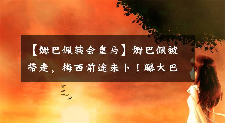 【姆巴佩转会皇马】姆巴佩被带走，梅西前途未卜！曝大巴黎变天，卡塔尔财团要退出