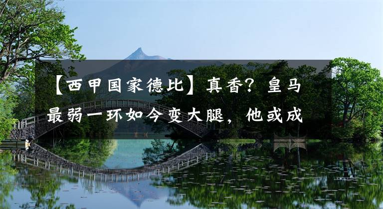 【西甲国家德比】真香？皇马最弱一环如今变大腿，他或成为决定国家德比胜败的男人