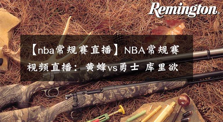 【nba常规赛直播】NBA常规赛视频直播：黄蜂vs勇士 库里欲在主场夺取2连胜！