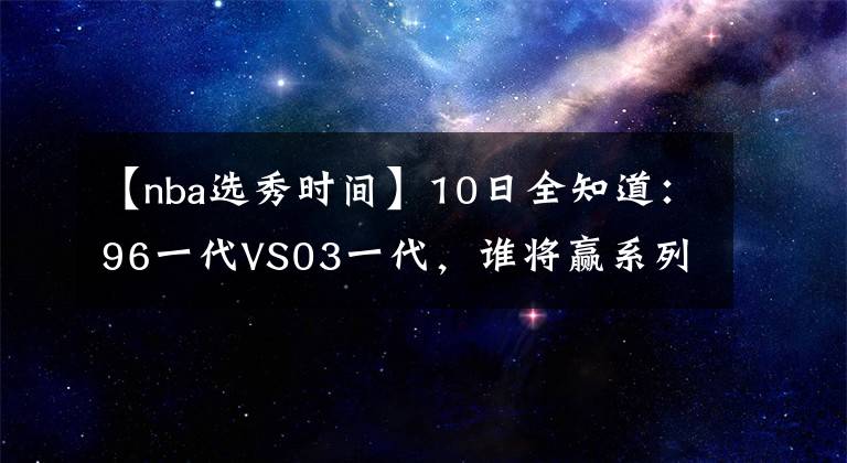 【nba选秀时间】10日全知道：96一代VS03一代，谁将赢系列赛？NBA各大时间点确定