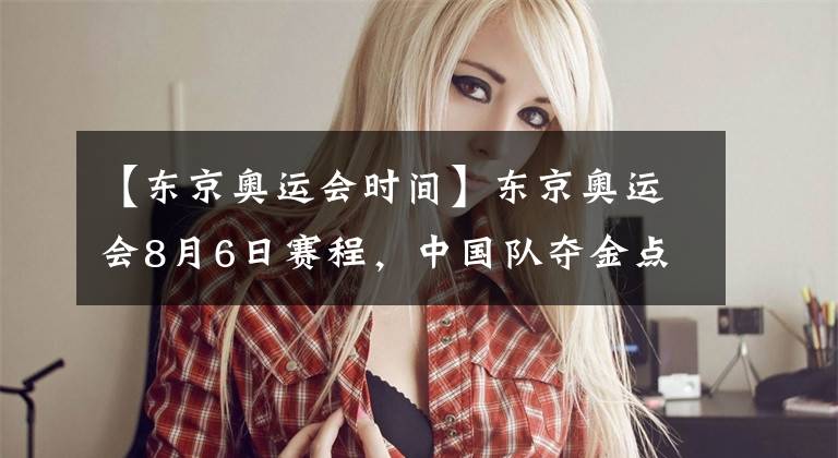 【东京奥运会时间】东京奥运会8月6日赛程，中国队夺金点看点赛事时间