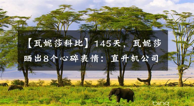 【瓦妮莎科比】145天，瓦妮莎晒出8个心碎表情：直升机公司获美国补助60万美金