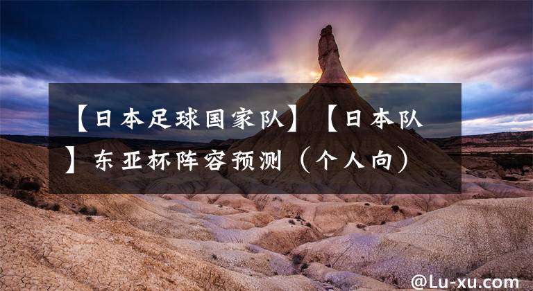 【日本足球国家队】【日本队】东亚杯阵容预测（个人向）