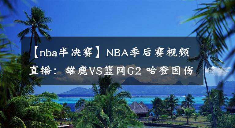 【nba半决赛】NBA季后赛视频直播：雄鹿VS篮网G2 哈登因伤缺阵，雄鹿能否扳回一城？