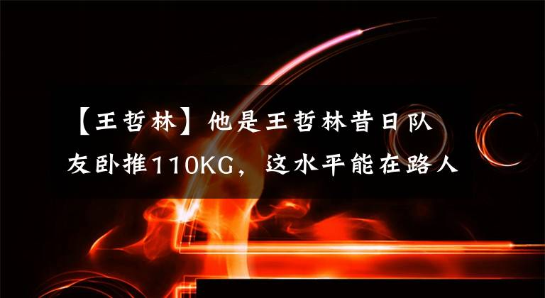 【王哲林】他是王哲林昔日队友卧推110KG，这水平能在路人王力挽狂澜吗？