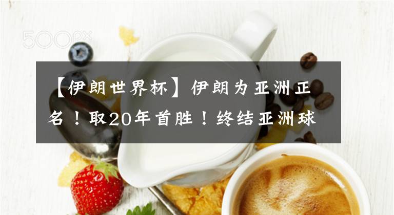 【伊朗世界杯】伊朗为亚洲正名！取20年首胜！终结亚洲球队世界杯16场不胜纪录