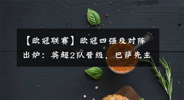 【欧冠联赛】欧冠四强及对阵出炉：英超2队晋级，巴萨先主后客战利物浦！