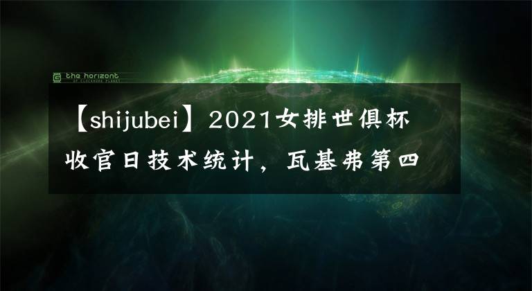【shijubei】2021女排世俱杯收官日技术统计，瓦基弗第四次夺金，费内巴切摘铜