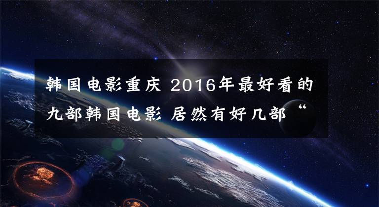 韩国电影重庆 2016年最好看的九部韩国电影 居然有好几部“19禁”！