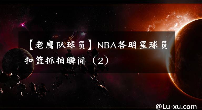 【老鹰队球员】NBA各明星球员扣篮抓拍瞬间（2）
