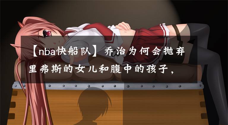 【nba快船队】乔治为何会抛弃里弗斯的女儿和腹中的孩子，也要和夜店女郎结婚？