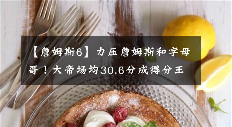 【詹姆斯6】力压詹姆斯和字母哥！大帝场均30.6分成得分王！夺冠却成空谈？