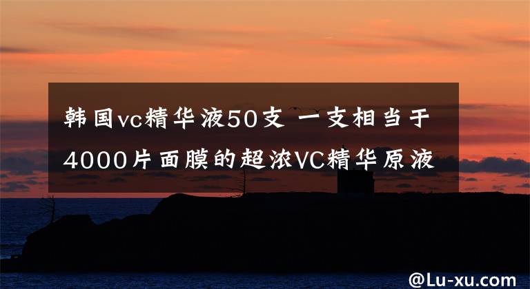 韩国vc精华液50支 一支相当于4000片面膜的超浓VC精华原液，太神奇了！