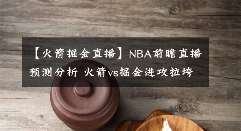 【火箭掘金直播】NBA前瞻直播预测分析 火箭vs掘金进攻拉垮，掘金主场失守？