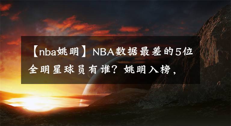 【nba姚明】NBA数据最差的5位全明星球员有谁？姚明入榜，神射手也在