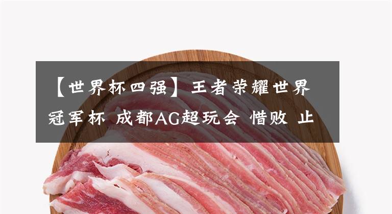 【世界杯四强】王者荣耀世界冠军杯 成都AG超玩会 惜败 止步四强
