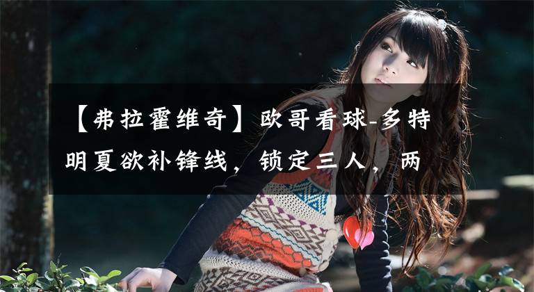 【弗拉霍维奇】欧哥看球-多特明夏欲补锋线，锁定三人，两大新星+阿贾克斯强人