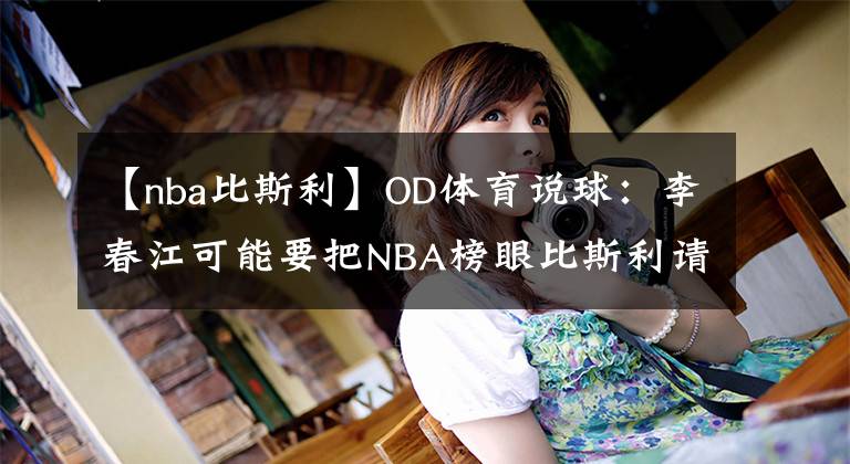【nba比斯利】OD体育说球：李春江可能要把NBA榜眼比斯利请回来